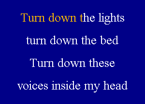 Tum down the lights
tum down the bed
Tum down these

voices inside my head