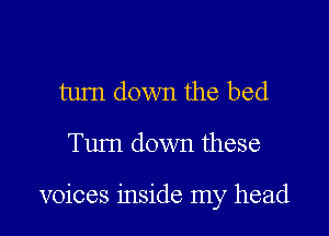 tum down the bed

Tum down these

voices inside my head