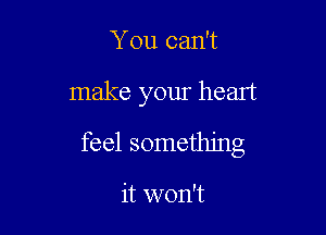 You can't

make your heart

feel something

it won't