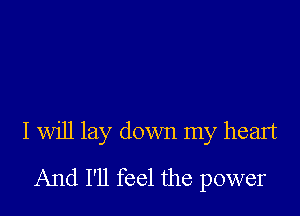 I will lay down my heart
And I'll feel the power
