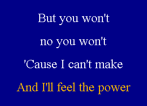 But you won't
no you won't

'Cause I can't make

And I'll feel the power