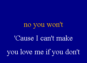 no you won't

'Cause I can't make

you love me if you don't