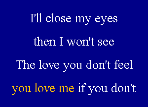 I'll close my eyes
then I won't see
The love you don't feel

you love me if you don't