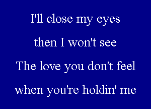 I'll close my eyes
then I won't see
The love you don't feel

when you're holdjn' me