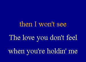 then I won't see
The love you don't feel

when you're holdjn' me