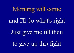 Momjng Will come
and I'll do what's Iight
Just give me till then
to give up this fight