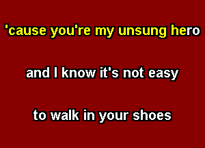 'cause you're my unsung hero

and I know it's not easy

to walk in your shoes