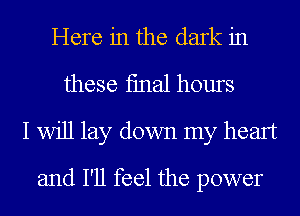 Here in the dark in

these fmal hours
I Will lay down my heart
and I'll feel the power