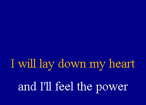 I will lay down my heart

and I'll feel the power