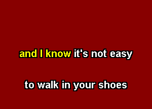 and I know it's not easy

to walk in your shoes