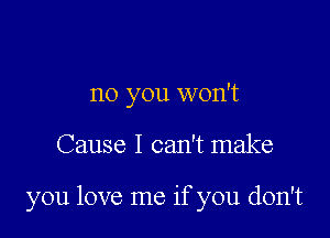 no you won't

Cause I can't make

you love me if you don't