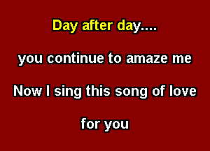 Day after day....

you continue to amaze me

Now I sing this song of love

for you