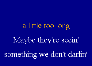 a little too long
Maybe they're seein'
something we don't darljn'