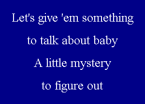 Let's give 'em something
to talk about baby
A little mystery
to Iigure out