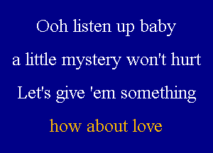 Ooh listen up baby
a little mystery won't hurt
Let's give 'em something

how about love