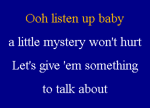 Ooh listen up baby
a little mystery won't hurt
Let's give 'em something
to talk about