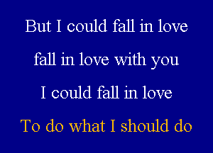 But I could fall in love
fall in love with you
I could fall in love
To do what I should do