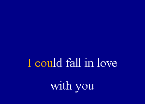 I could fall in love

with you