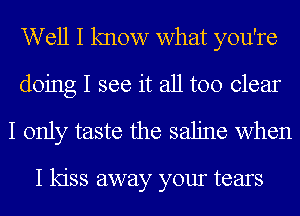 W ell I know what you're
doing I see it all too clear

I only taste the saline when

I kiss away your tears