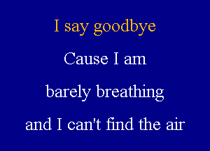 I say goodbye

Cause I am

barely breathing
and I can't find the air