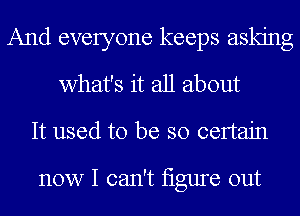 And everyone keeps asking
what's it all about
It used to be so certain

now I can't Iigure out