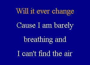 W ill it ever change

Cause I am barely

breathing and
I can't find the air