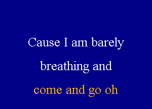 Cause I am barely

breathing and

come and go oh