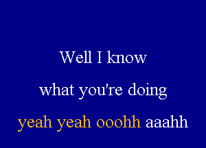 Well I know

What you're doing

yeah yeah ooohh aaahh