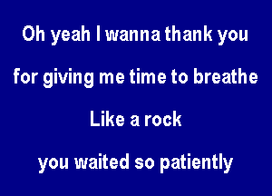Oh yeah I wanna thank you
for giving me time to breathe

Like a rock

you waited so patiently