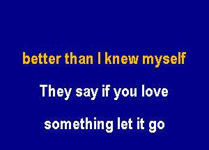 better than I knew myself

They say if you love

something let it go