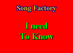 Song Factory

I need
To Know