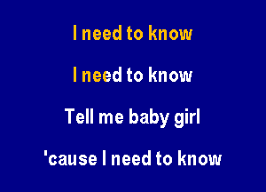 I need to know

lneed to know

Tell me baby girl

'cause I need to know