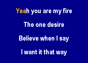 Yeah you are my fire

The one desire

Believe when I say

Iwant it that way