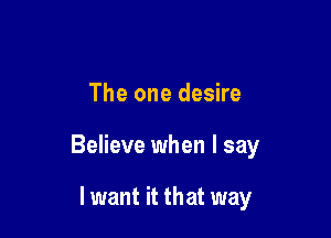 The one desire

Believe when I say

Iwant it that way
