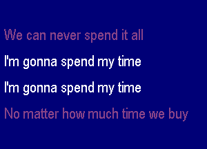 I'm gonna spend my time

I'm gonna spend my time
