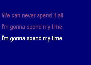 I'm gonna spend my time
