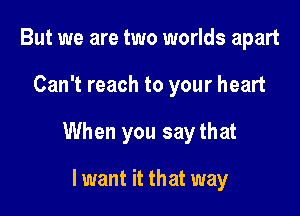 But we are two worlds apart

Can't reach to your heart

When you saythat

Iwant it that way