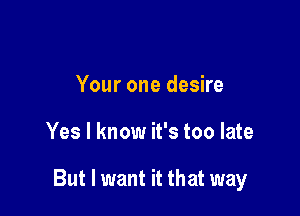 Your one desire

Yes I know it's too late

But I want it that way