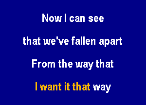 Now I can see

that we've fallen apart

From the way that

Iwant it that way