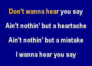 Don't wanna hear you say
Ain't nothin' but a heartache
Ain't nothin' but a mistake

lwanna hear you say