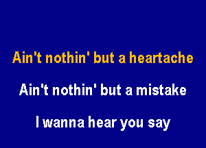 Ain't nothin' but a heartache

Ain't nothin' but a mistake

lwanna hear you say