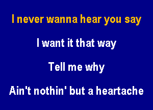 I never wanna hear you say

lwant it that way

Tell me why

Ain't nothin' but a heartache