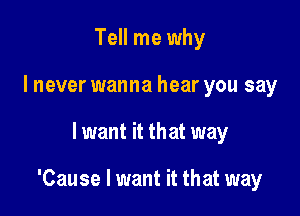 Tell me why
I never wanna hear you say

I want it that way

'Cause I want it that way