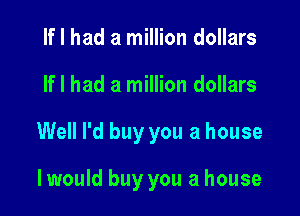 If I had a million dollars

If I had a million dollars

Well I'd buy you a house

I would buy you a house
