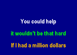 You could help

it wouldn't be that hard

If I had a million dollars