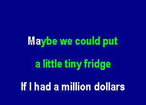 Maybe we could put

a little tiny fridge

If I had a million dollars