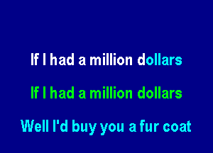 If I had a million dollars

If I had a million dollars

Well I'd buy you a fur coat