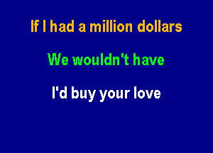If I had a million dollars

We wouldn't have

I'd buy your love