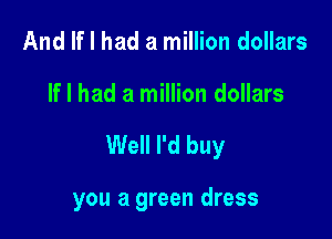 And If I had a million dollars

If I had a million dollars

Well I'd buy

you a green dress