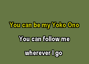 You can be my Yoko Ono

You can follow me

wherever I go